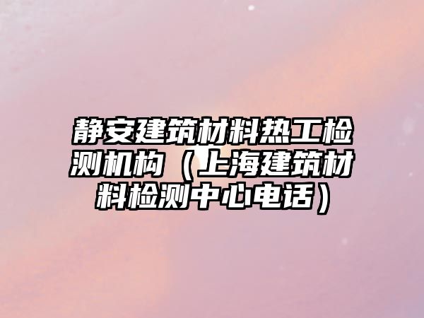 靜安建筑材料熱工檢測機(jī)構(gòu)（上海建筑材料檢測中心電話）