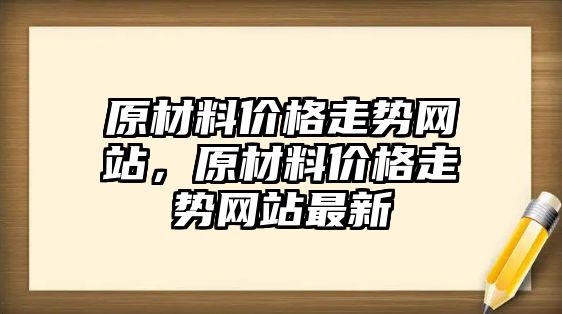 原材料價格走勢網(wǎng)站，原材料價格走勢網(wǎng)站最新