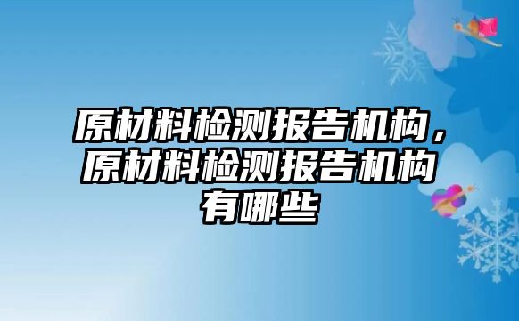 原材料檢測報告機構，原材料檢測報告機構有哪些