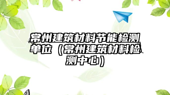 常州建筑材料節(jié)能檢測單位（常州建筑材料檢測中心）