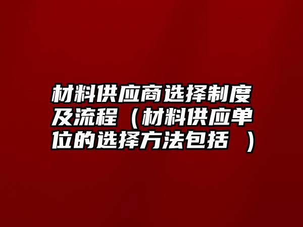 材料供應(yīng)商選擇制度及流程（材料供應(yīng)單位的選擇方法包括 ）