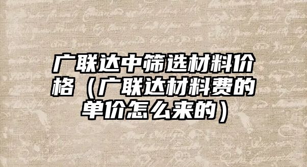 廣聯達中篩選材料價格（廣聯達材料費的單價怎么來的）