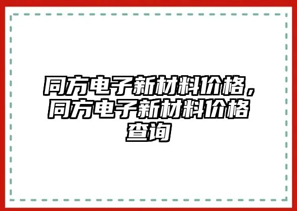 同方電子新材料價格，同方電子新材料價格查詢