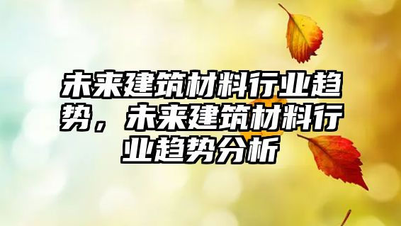 未來建筑材料行業(yè)趨勢，未來建筑材料行業(yè)趨勢分析