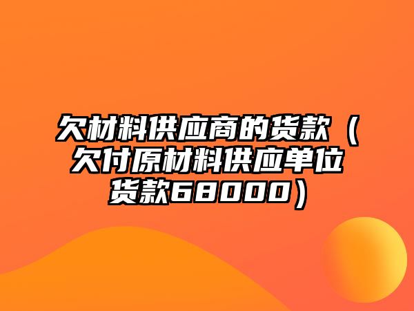 欠材料供應(yīng)商的貨款（欠付原材料供應(yīng)單位貨款68000）