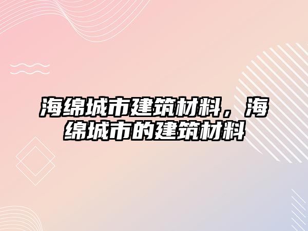 海綿城市建筑材料，海綿城市的建筑材料