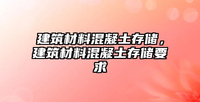 建筑材料混凝土存儲，建筑材料混凝土存儲要求