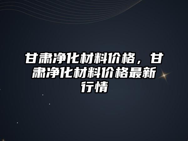 甘肅凈化材料價格，甘肅凈化材料價格最新行情