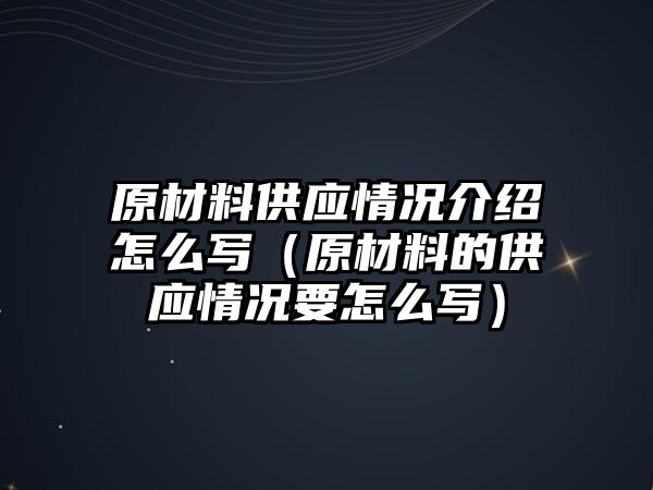 原材料供應(yīng)情況介紹怎么寫(xiě)（原材料的供應(yīng)情況要怎么寫(xiě)）