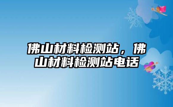 佛山材料檢測(cè)站，佛山材料檢測(cè)站電話