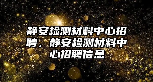 靜安檢測材料中心招聘，靜安檢測材料中心招聘信息