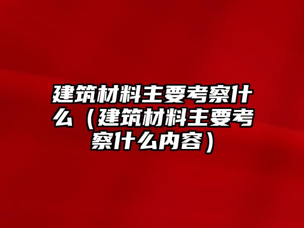 建筑材料主要考察什么（建筑材料主要考察什么內(nèi)容）