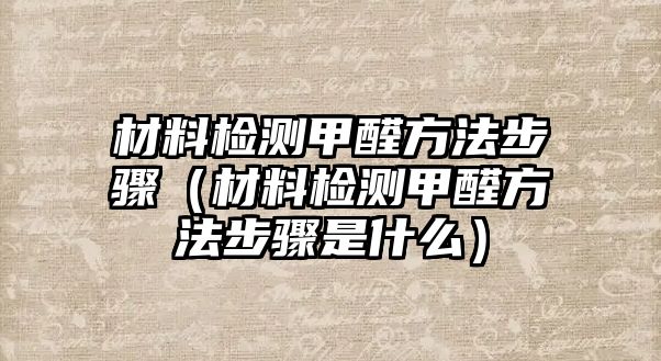 材料檢測甲醛方法步驟（材料檢測甲醛方法步驟是什么）