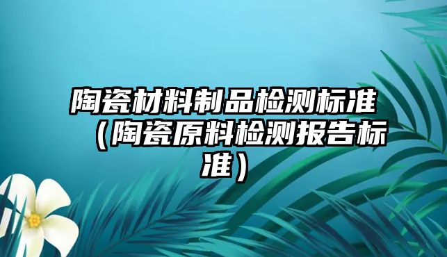 陶瓷材料制品檢測標準（陶瓷原料檢測報告標準）