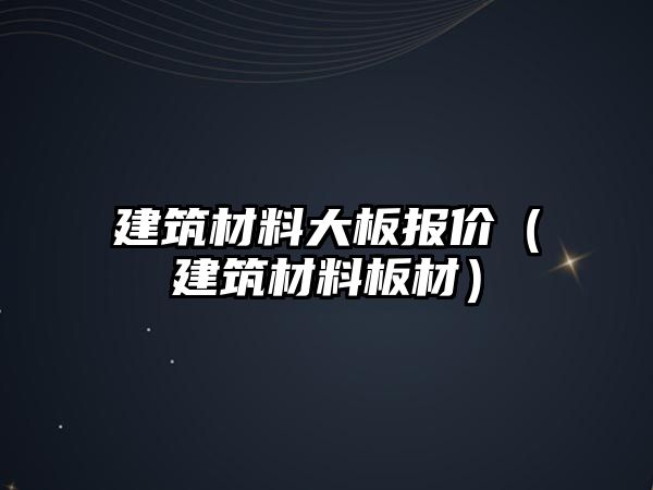 建筑材料大板報(bào)價(jià)（建筑材料板材）