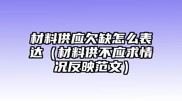 材料供應(yīng)欠缺怎么表達(dá)（材料供不應(yīng)求情況反映范文）