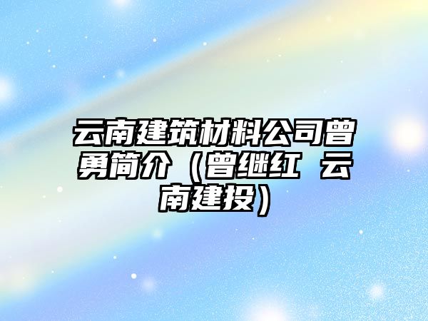 云南建筑材料公司曾勇簡介（曾繼紅 云南建投）