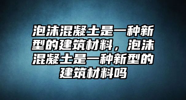 泡沫混凝土是一種新型的建筑材料，泡沫混凝土是一種新型的建筑材料嗎