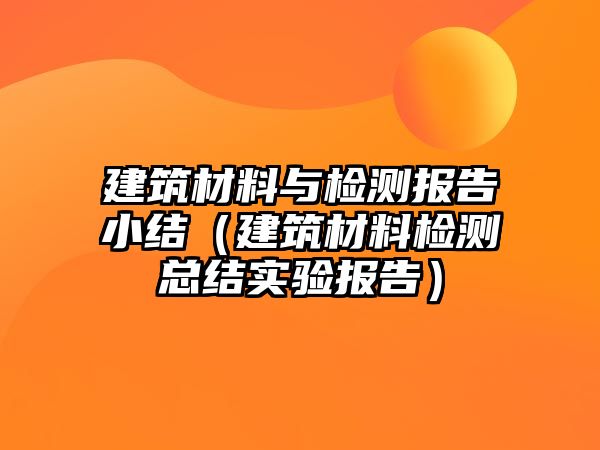 建筑材料與檢測報告小結(jié)（建筑材料檢測總結(jié)實驗報告）