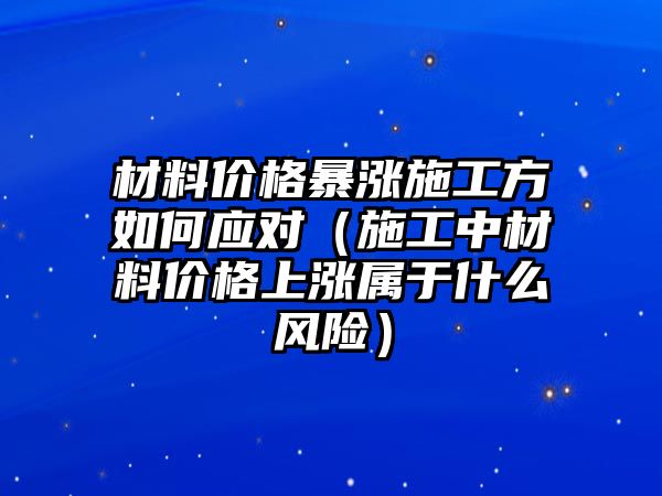 材料價格暴漲施工方如何應(yīng)對（施工中材料價格上漲屬于什么風(fēng)險）