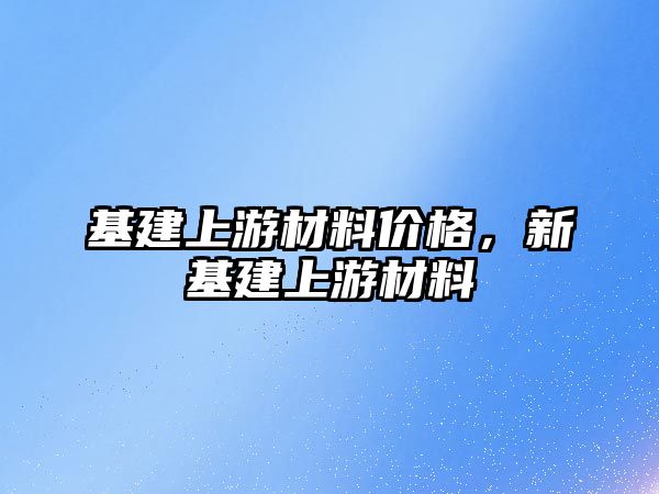 基建上游材料價格，新基建上游材料