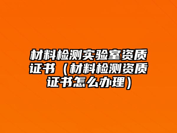 材料檢測實驗室資質(zhì)證書（材料檢測資質(zhì)證書怎么辦理）