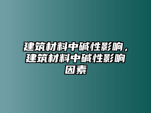 建筑材料中堿性影響，建筑材料中堿性影響因素