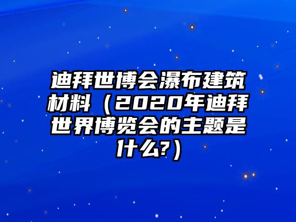 迪拜世博會(huì)瀑布建筑材料（2020年迪拜世界博覽會(huì)的主題是什么?）