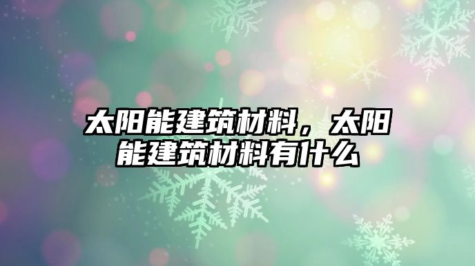 太陽能建筑材料，太陽能建筑材料有什么