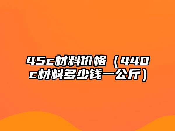 45c材料價(jià)格（440c材料多少錢一公斤）