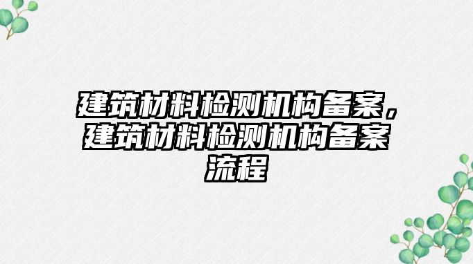 建筑材料檢測機構(gòu)備案，建筑材料檢測機構(gòu)備案流程