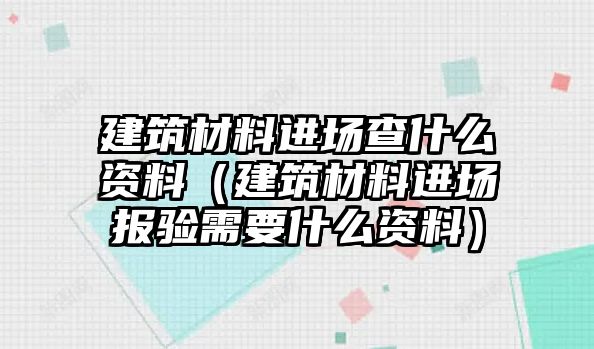 建筑材料進(jìn)場(chǎng)查什么資料（建筑材料進(jìn)場(chǎng)報(bào)驗(yàn)需要什么資料）