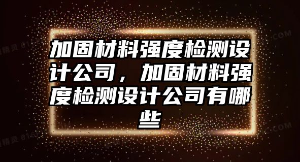 加固材料強度檢測設計公司，加固材料強度檢測設計公司有哪些