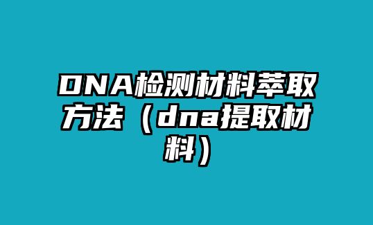 DNA檢測材料萃取方法（dna提取材料）