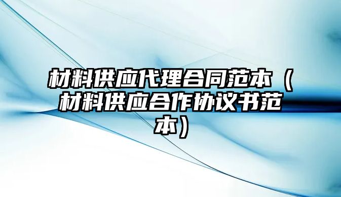 材料供應(yīng)代理合同范本（材料供應(yīng)合作協(xié)議書范本）