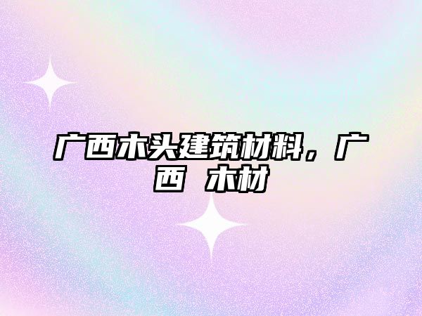 廣西木頭建筑材料，廣西 木材