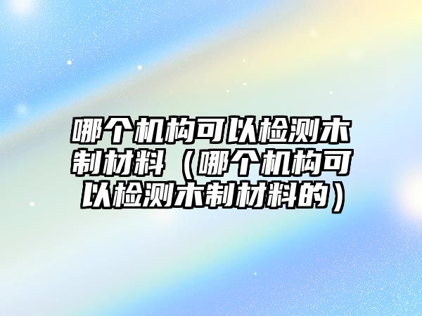 哪個(gè)機(jī)構(gòu)可以檢測木制材料（哪個(gè)機(jī)構(gòu)可以檢測木制材料的）