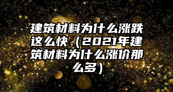 建筑材料為什么漲跌這么快（2021年建筑材料為什么漲價那么多）