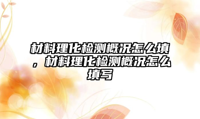 材料理化檢測(cè)概況怎么填，材料理化檢測(cè)概況怎么填寫