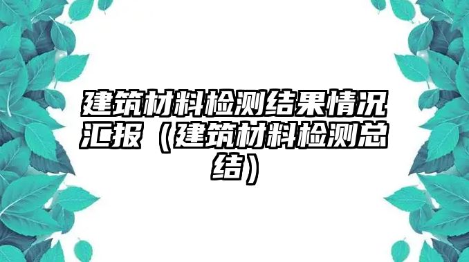 建筑材料檢測結果情況匯報（建筑材料檢測總結）