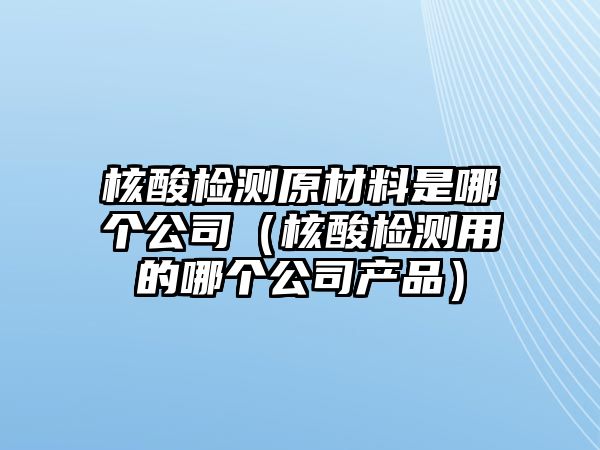 核酸檢測(cè)原材料是哪個(gè)公司（核酸檢測(cè)用的哪個(gè)公司產(chǎn)品）