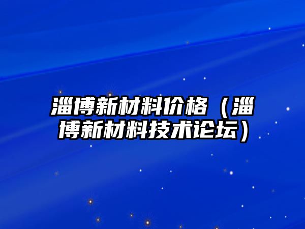 淄博新材料價格（淄博新材料技術(shù)論壇）