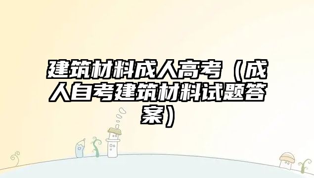 建筑材料成人高考（成人自考建筑材料試題答案）