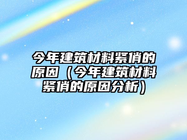 今年建筑材料緊俏的原因（今年建筑材料緊俏的原因分析）