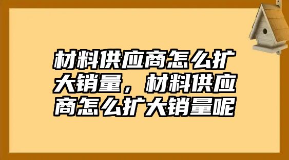 材料供應(yīng)商怎么擴(kuò)大銷量，材料供應(yīng)商怎么擴(kuò)大銷量呢