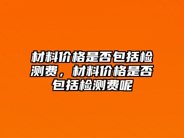 材料價格是否包括檢測費，材料價格是否包括檢測費呢