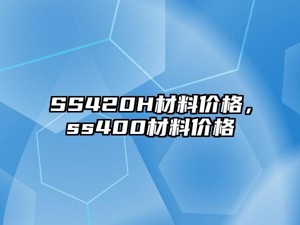 SS420H材料價格，ss400材料價格