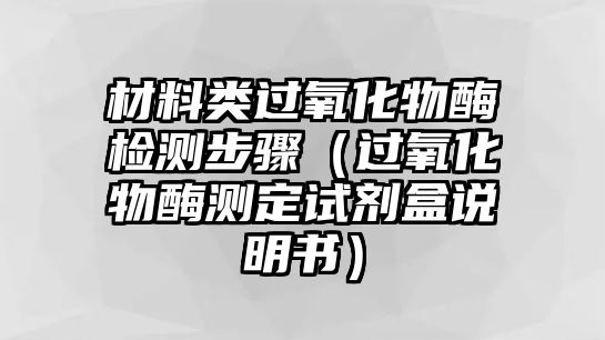 材料類過氧化物酶檢測步驟（過氧化物酶測定試劑盒說明書）