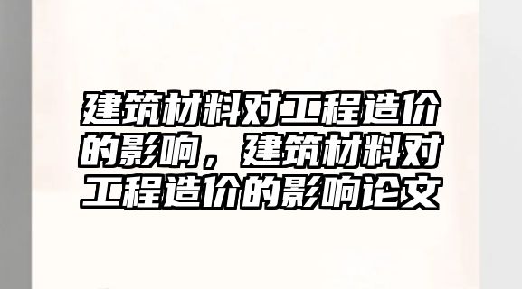 建筑材料對工程造價的影響，建筑材料對工程造價的影響論文