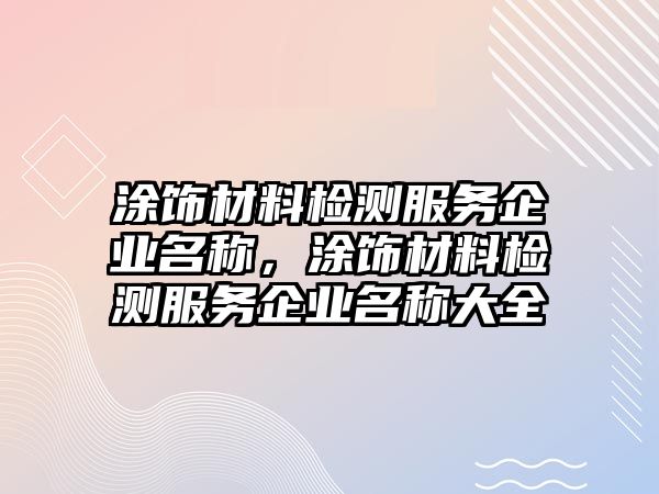 涂飾材料檢測服務(wù)企業(yè)名稱，涂飾材料檢測服務(wù)企業(yè)名稱大全